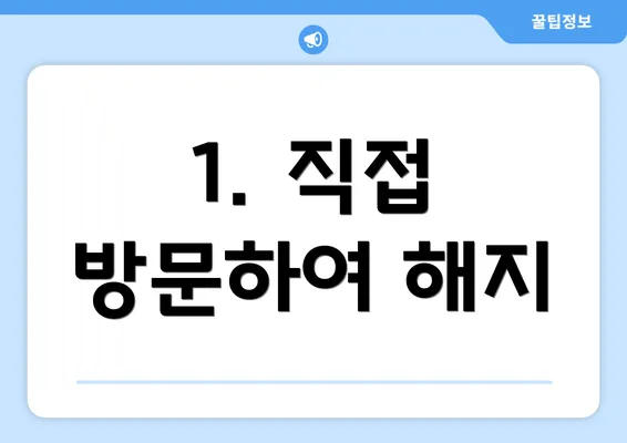 1. 직접 방문하여 해지