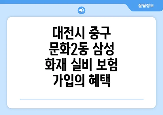 대전시 중구 문화2동 삼성 화재 실비 보험 가입의 혜택