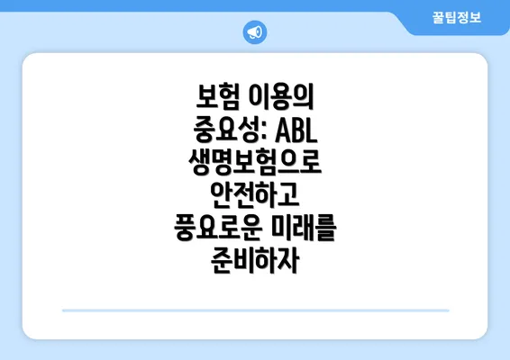 보험 이용의 중요성: ABL 생명보험으로 안전하고 풍요로운 미래를 준비하자