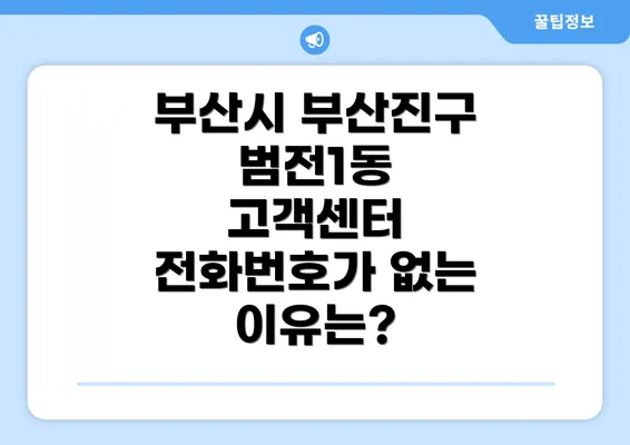 부산시 부산진구 범전1동 고객센터 전화번호가 없는 이유는?