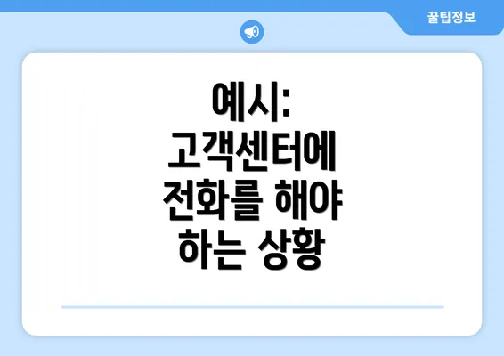 예시: 고객센터에 전화를 해야 하는 상황