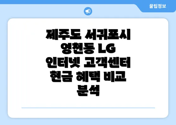 제주도 서귀포시 영천동 LG 인터넷 고객센터 현금 혜택 비교 분석