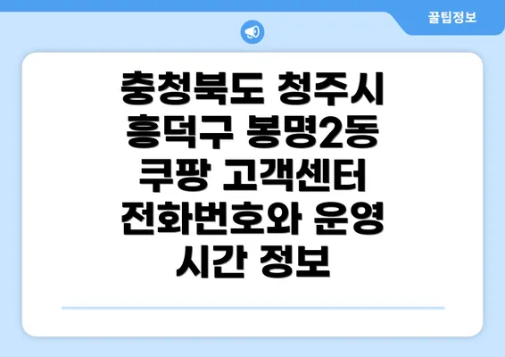 충청북도 청주시 흥덕구 봉명2동 쿠팡 고객센터 전화번호와 운영 시간 정보