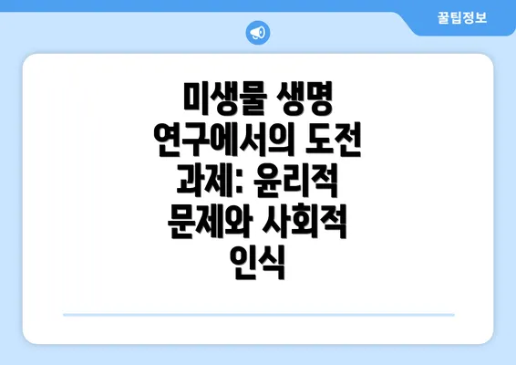 미생물 생명 연구에서의 도전 과제: 윤리적 문제와 사회적 인식