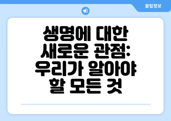 생명에 대한 새로운 관점: 우리가 알아야 할 모든 것