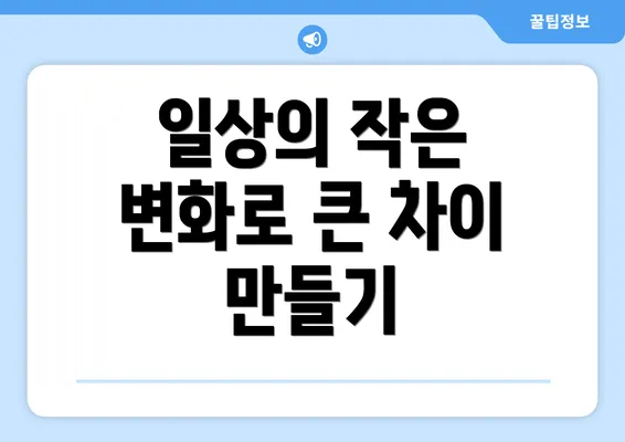 일상의 작은 변화로 큰 차이 만들기
