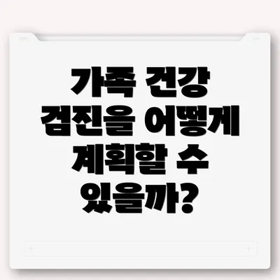 가족 건강 검진을 어떻게 계획할 수 있을까?